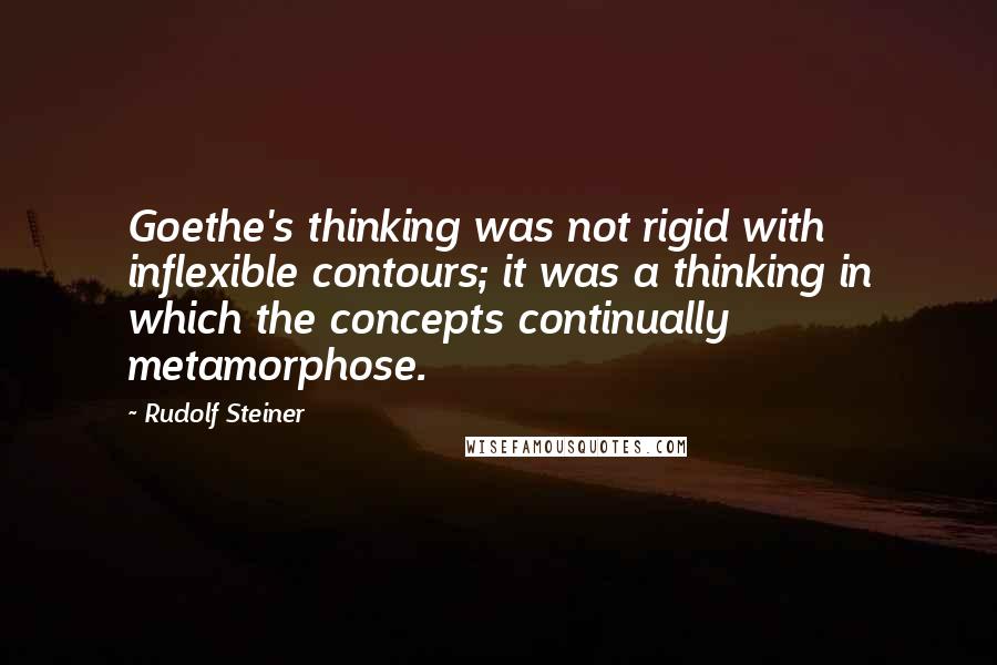 Rudolf Steiner Quotes: Goethe's thinking was not rigid with inflexible contours; it was a thinking in which the concepts continually metamorphose.