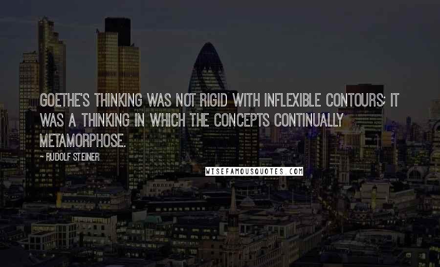 Rudolf Steiner Quotes: Goethe's thinking was not rigid with inflexible contours; it was a thinking in which the concepts continually metamorphose.