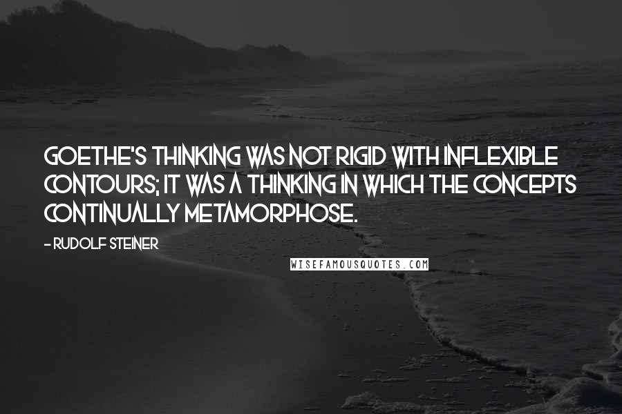 Rudolf Steiner Quotes: Goethe's thinking was not rigid with inflexible contours; it was a thinking in which the concepts continually metamorphose.
