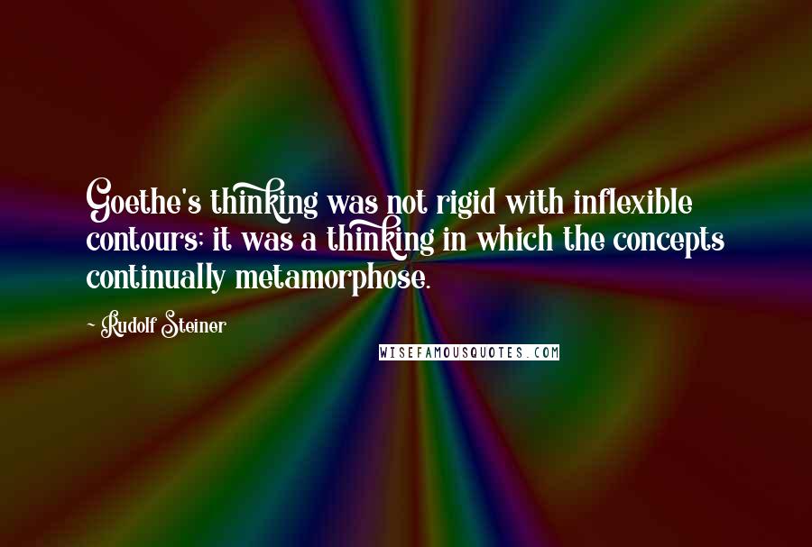 Rudolf Steiner Quotes: Goethe's thinking was not rigid with inflexible contours; it was a thinking in which the concepts continually metamorphose.