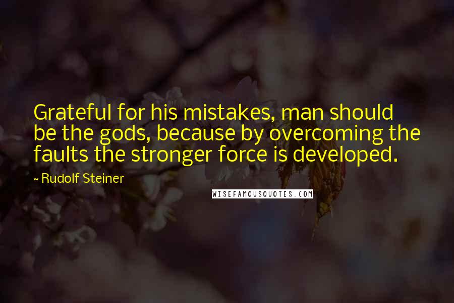 Rudolf Steiner Quotes: Grateful for his mistakes, man should be the gods, because by overcoming the faults the stronger force is developed.