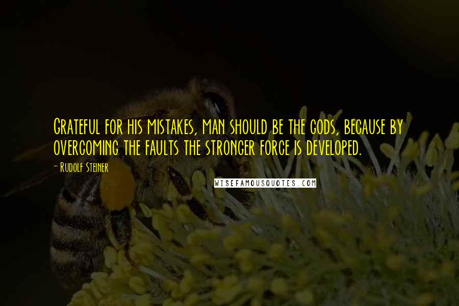 Rudolf Steiner Quotes: Grateful for his mistakes, man should be the gods, because by overcoming the faults the stronger force is developed.