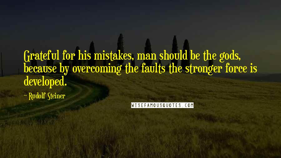 Rudolf Steiner Quotes: Grateful for his mistakes, man should be the gods, because by overcoming the faults the stronger force is developed.