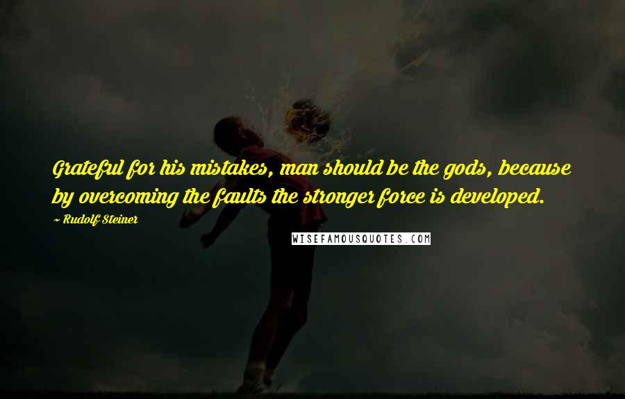 Rudolf Steiner Quotes: Grateful for his mistakes, man should be the gods, because by overcoming the faults the stronger force is developed.