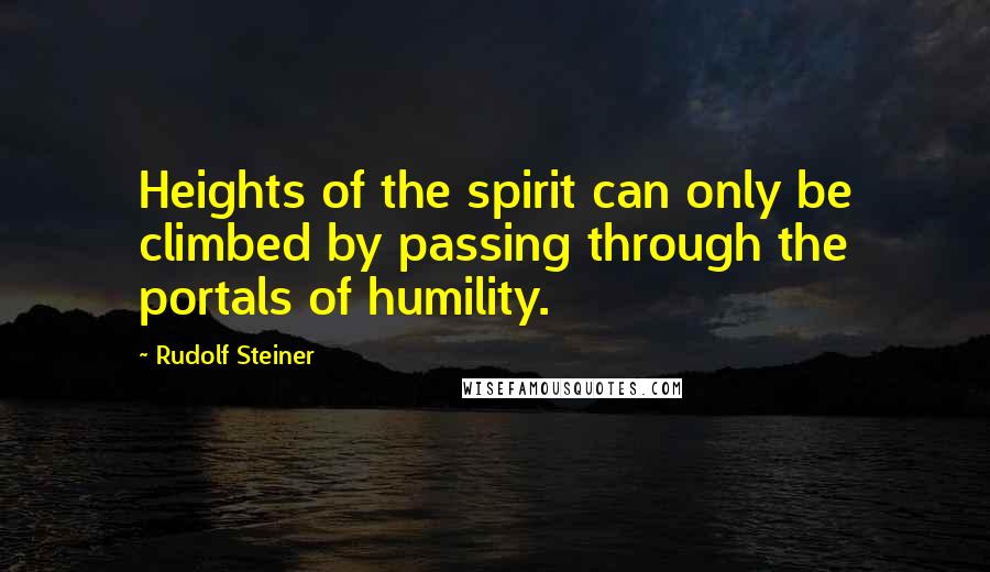 Rudolf Steiner Quotes: Heights of the spirit can only be climbed by passing through the portals of humility.