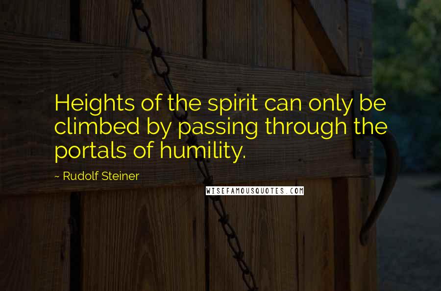 Rudolf Steiner Quotes: Heights of the spirit can only be climbed by passing through the portals of humility.