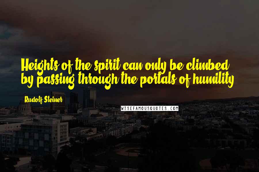 Rudolf Steiner Quotes: Heights of the spirit can only be climbed by passing through the portals of humility.