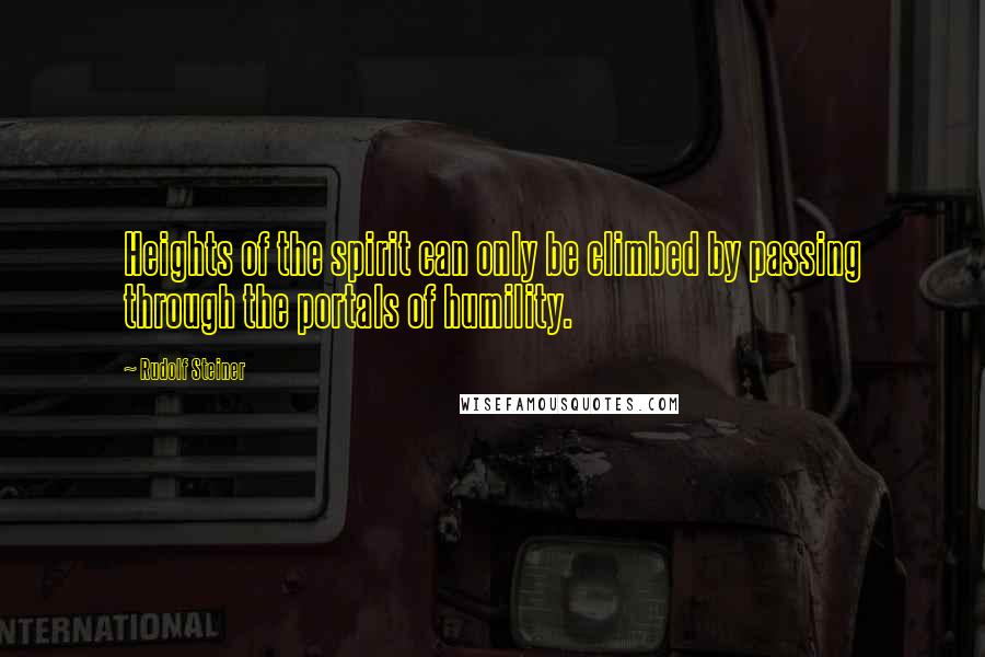 Rudolf Steiner Quotes: Heights of the spirit can only be climbed by passing through the portals of humility.