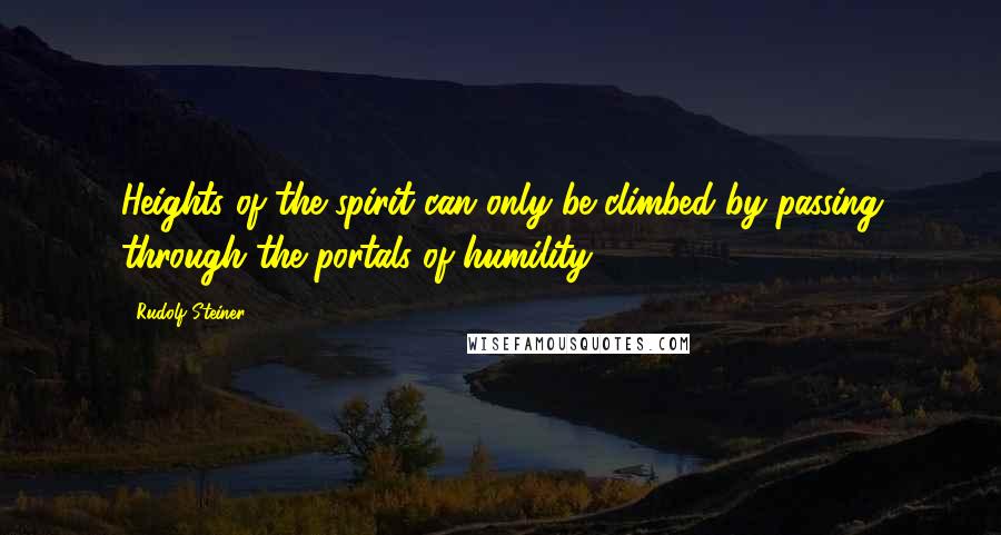 Rudolf Steiner Quotes: Heights of the spirit can only be climbed by passing through the portals of humility.