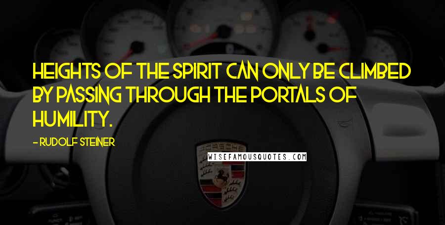 Rudolf Steiner Quotes: Heights of the spirit can only be climbed by passing through the portals of humility.
