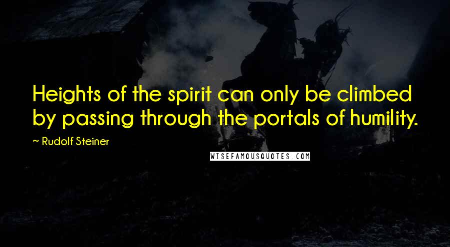 Rudolf Steiner Quotes: Heights of the spirit can only be climbed by passing through the portals of humility.
