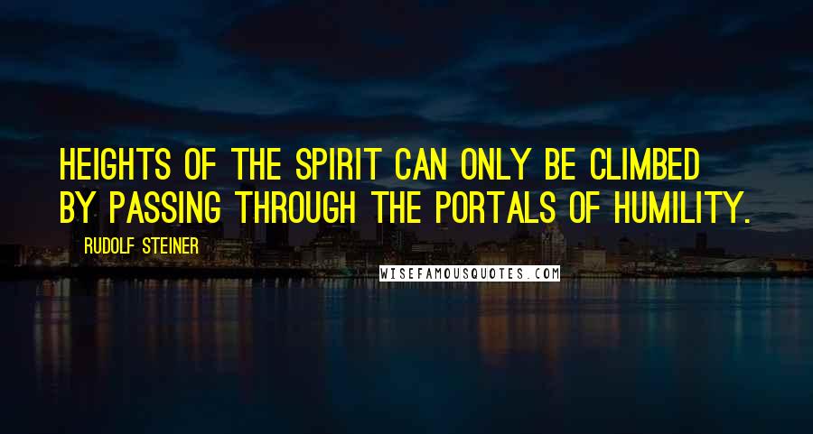 Rudolf Steiner Quotes: Heights of the spirit can only be climbed by passing through the portals of humility.