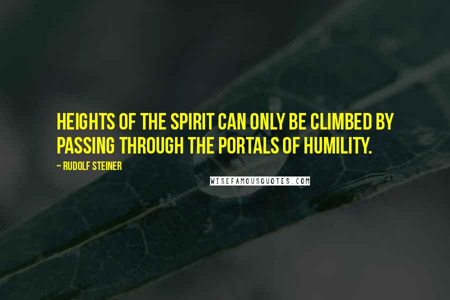 Rudolf Steiner Quotes: Heights of the spirit can only be climbed by passing through the portals of humility.