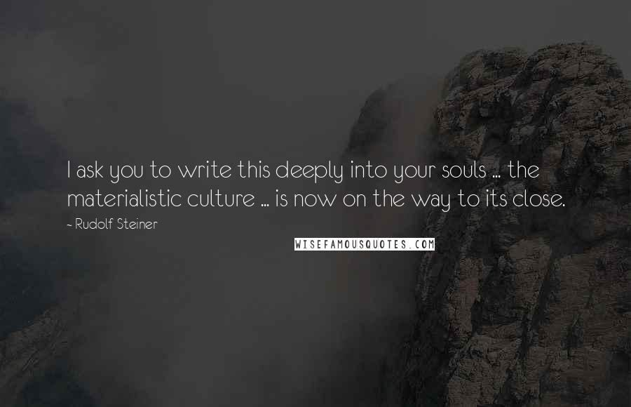 Rudolf Steiner Quotes: I ask you to write this deeply into your souls ... the materialistic culture ... is now on the way to its close.