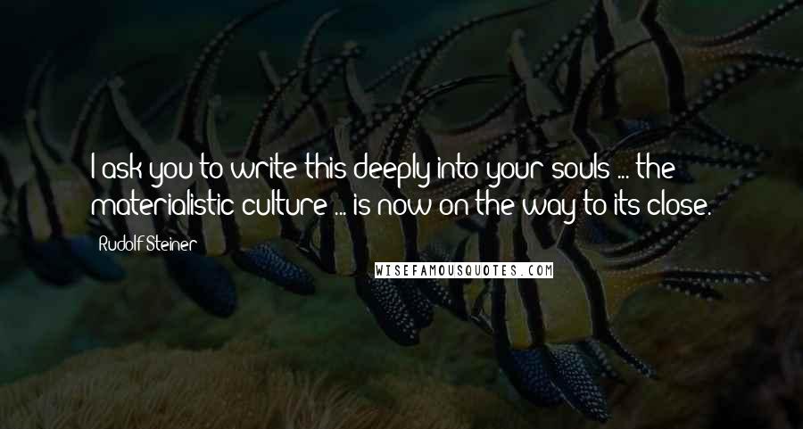 Rudolf Steiner Quotes: I ask you to write this deeply into your souls ... the materialistic culture ... is now on the way to its close.