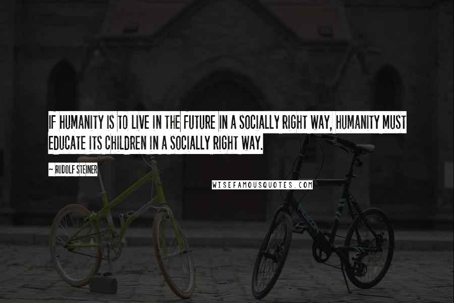 Rudolf Steiner Quotes: If humanity is to live in the future in a socially right way, humanity must educate its children in a socially right way.