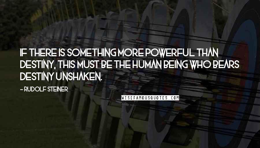 Rudolf Steiner Quotes: If there is something more powerful than destiny, this must be the human being who bears destiny unshaken.