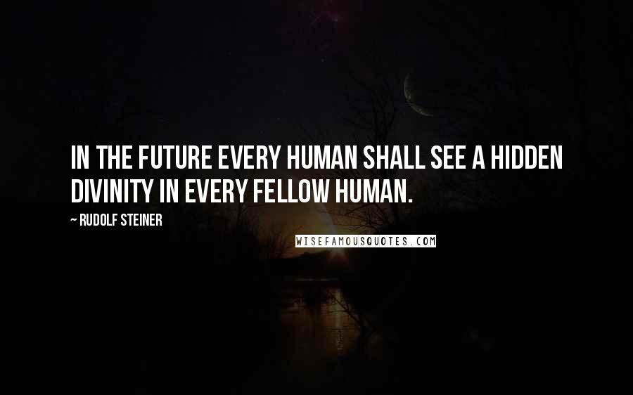 Rudolf Steiner Quotes: In the future every human shall see a hidden divinity in every fellow human.