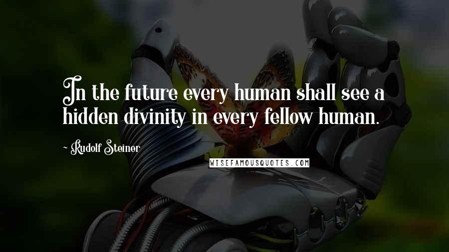 Rudolf Steiner Quotes: In the future every human shall see a hidden divinity in every fellow human.