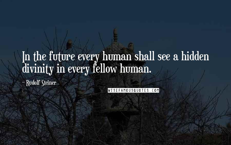 Rudolf Steiner Quotes: In the future every human shall see a hidden divinity in every fellow human.