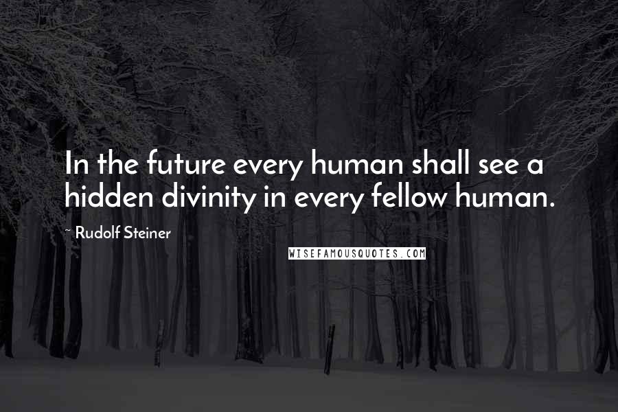 Rudolf Steiner Quotes: In the future every human shall see a hidden divinity in every fellow human.