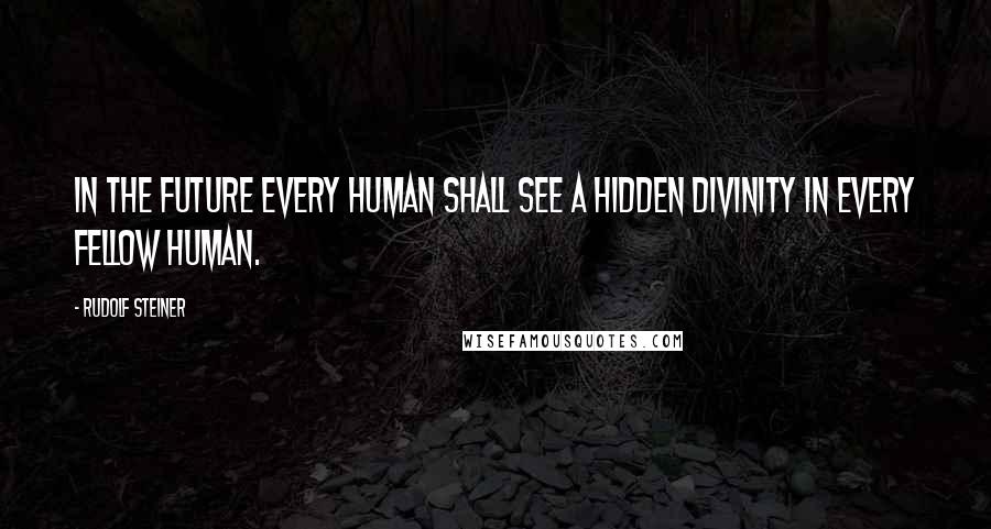 Rudolf Steiner Quotes: In the future every human shall see a hidden divinity in every fellow human.