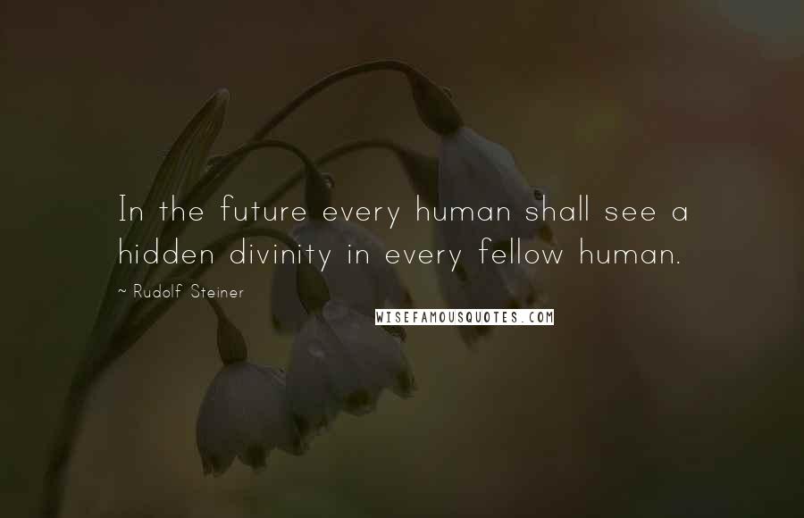 Rudolf Steiner Quotes: In the future every human shall see a hidden divinity in every fellow human.