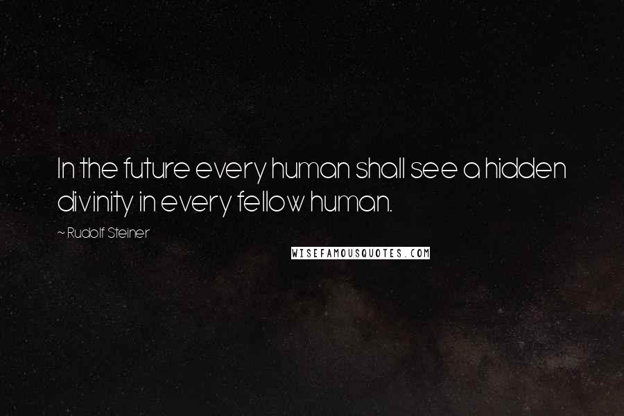 Rudolf Steiner Quotes: In the future every human shall see a hidden divinity in every fellow human.