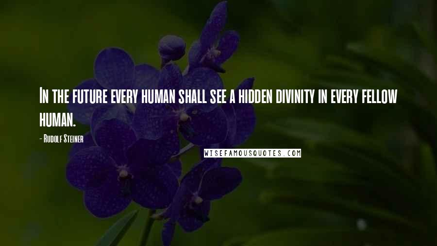 Rudolf Steiner Quotes: In the future every human shall see a hidden divinity in every fellow human.