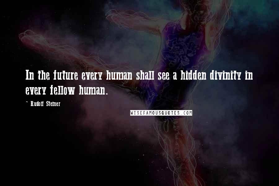 Rudolf Steiner Quotes: In the future every human shall see a hidden divinity in every fellow human.