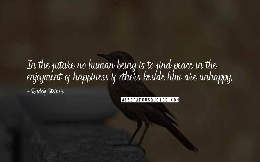 Rudolf Steiner Quotes: In the future no human being is to find peace in the enjoyment of happiness if others beside him are unhappy.