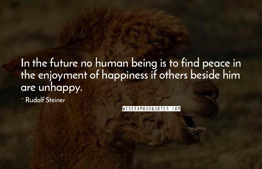 Rudolf Steiner Quotes: In the future no human being is to find peace in the enjoyment of happiness if others beside him are unhappy.