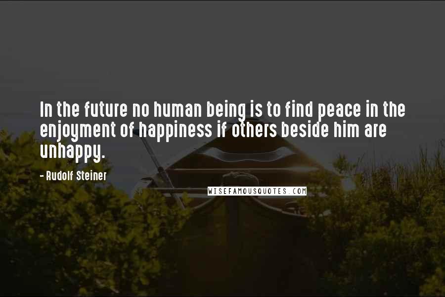 Rudolf Steiner Quotes: In the future no human being is to find peace in the enjoyment of happiness if others beside him are unhappy.