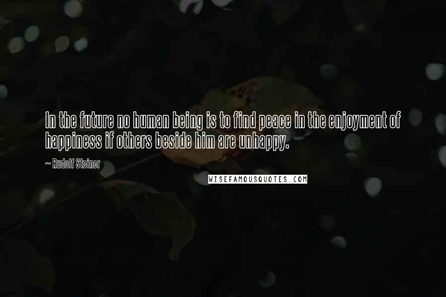 Rudolf Steiner Quotes: In the future no human being is to find peace in the enjoyment of happiness if others beside him are unhappy.