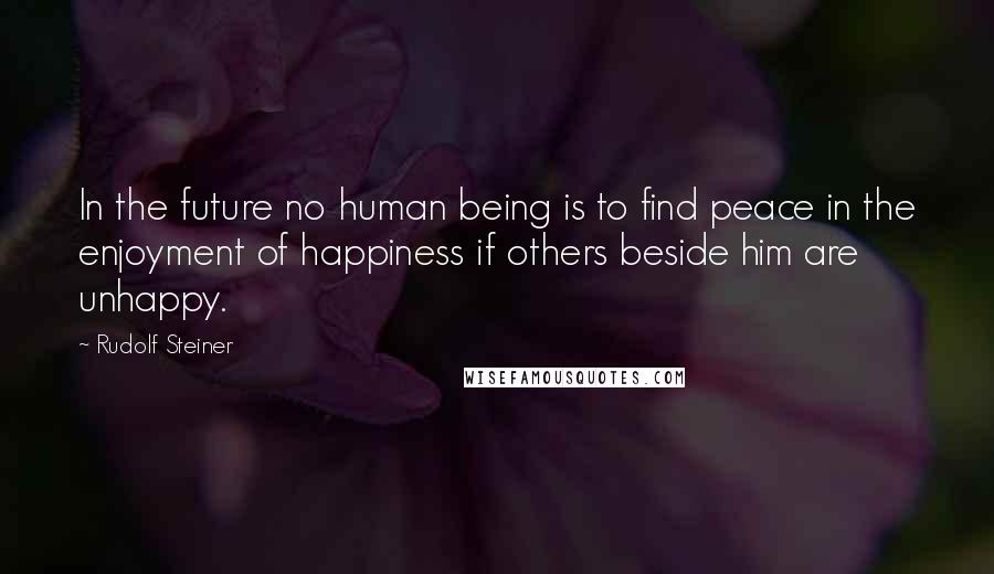 Rudolf Steiner Quotes: In the future no human being is to find peace in the enjoyment of happiness if others beside him are unhappy.