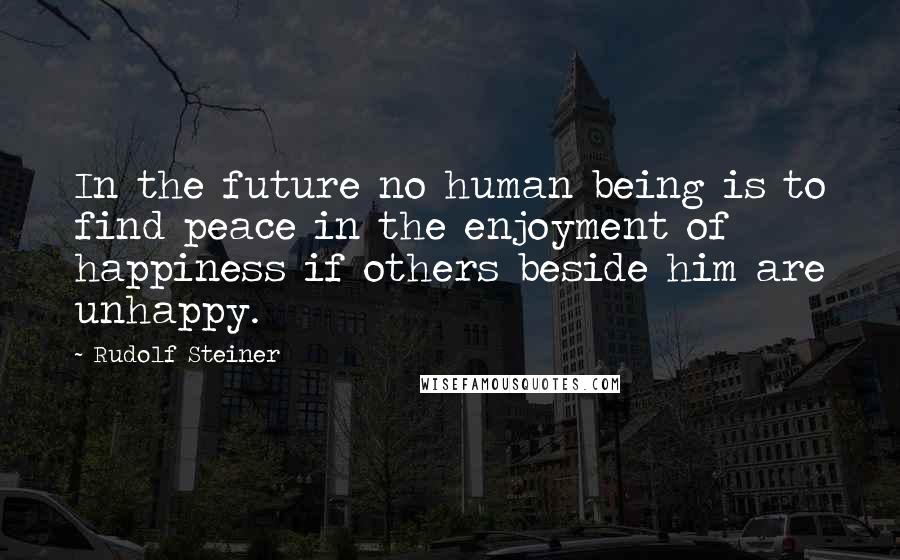 Rudolf Steiner Quotes: In the future no human being is to find peace in the enjoyment of happiness if others beside him are unhappy.