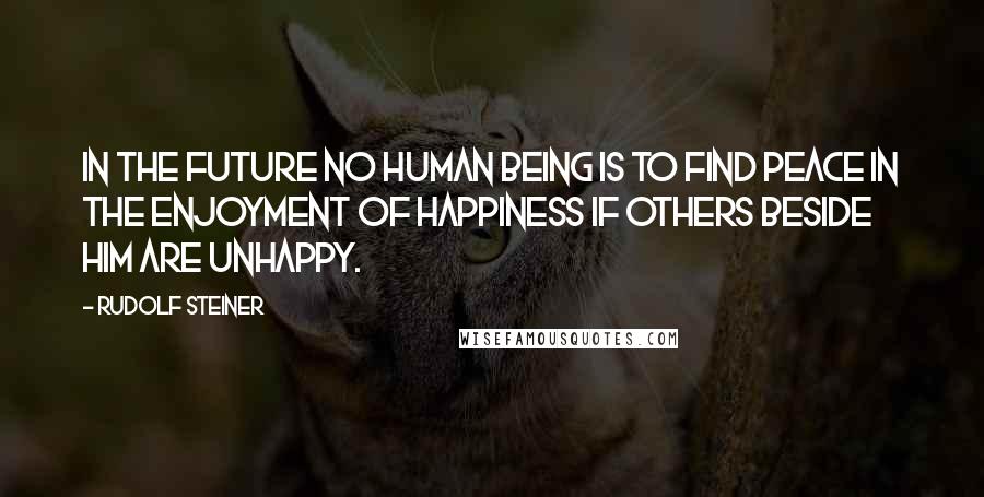 Rudolf Steiner Quotes: In the future no human being is to find peace in the enjoyment of happiness if others beside him are unhappy.