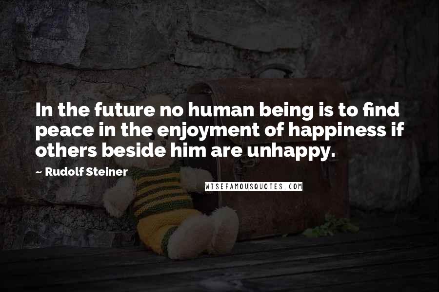 Rudolf Steiner Quotes: In the future no human being is to find peace in the enjoyment of happiness if others beside him are unhappy.