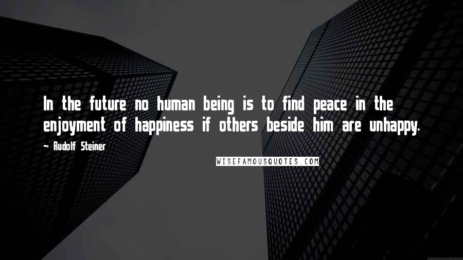 Rudolf Steiner Quotes: In the future no human being is to find peace in the enjoyment of happiness if others beside him are unhappy.