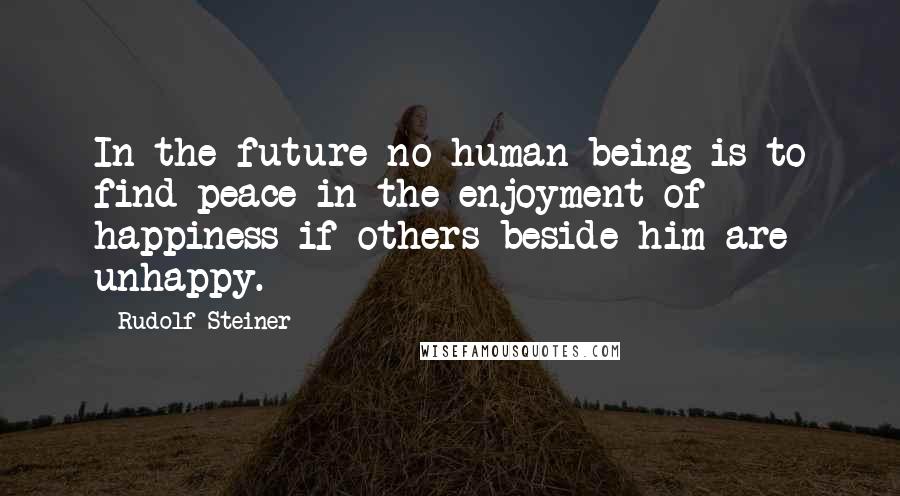 Rudolf Steiner Quotes: In the future no human being is to find peace in the enjoyment of happiness if others beside him are unhappy.