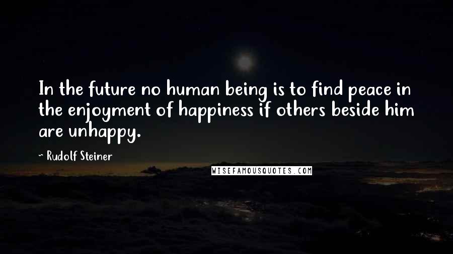 Rudolf Steiner Quotes: In the future no human being is to find peace in the enjoyment of happiness if others beside him are unhappy.