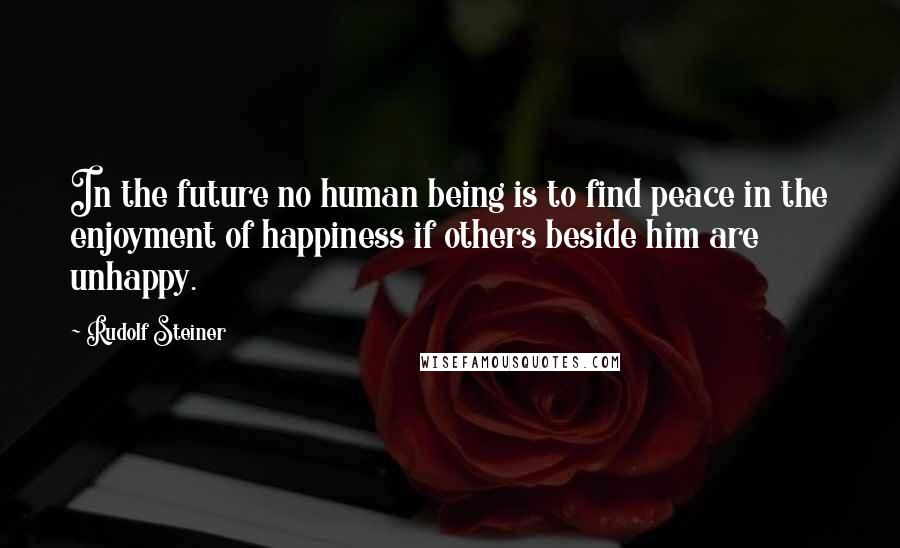 Rudolf Steiner Quotes: In the future no human being is to find peace in the enjoyment of happiness if others beside him are unhappy.