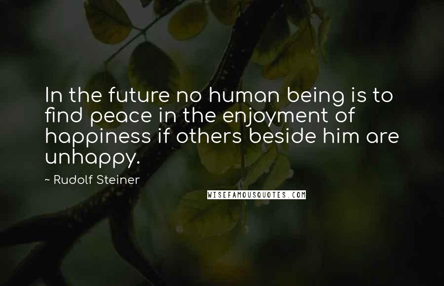 Rudolf Steiner Quotes: In the future no human being is to find peace in the enjoyment of happiness if others beside him are unhappy.