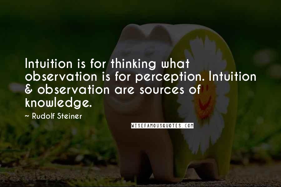 Rudolf Steiner Quotes: Intuition is for thinking what observation is for perception. Intuition & observation are sources of knowledge.