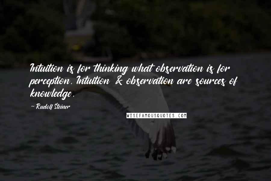 Rudolf Steiner Quotes: Intuition is for thinking what observation is for perception. Intuition & observation are sources of knowledge.