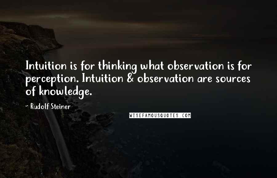 Rudolf Steiner Quotes: Intuition is for thinking what observation is for perception. Intuition & observation are sources of knowledge.