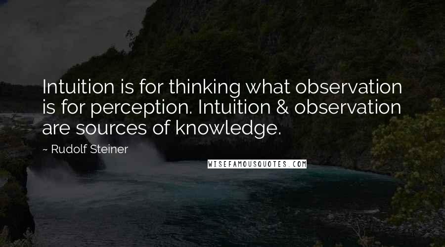 Rudolf Steiner Quotes: Intuition is for thinking what observation is for perception. Intuition & observation are sources of knowledge.