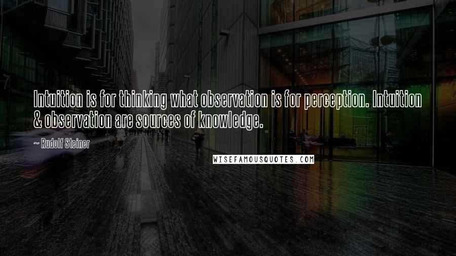 Rudolf Steiner Quotes: Intuition is for thinking what observation is for perception. Intuition & observation are sources of knowledge.