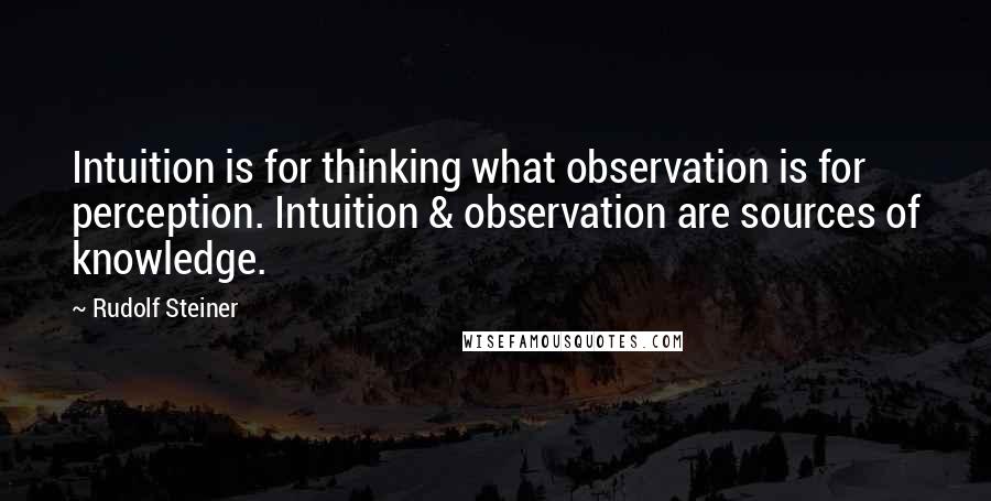 Rudolf Steiner Quotes: Intuition is for thinking what observation is for perception. Intuition & observation are sources of knowledge.