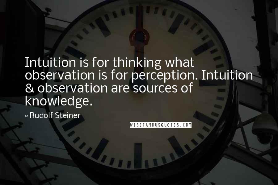 Rudolf Steiner Quotes: Intuition is for thinking what observation is for perception. Intuition & observation are sources of knowledge.